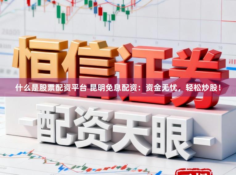 什么是股票配资平台 昆明免息配资：资金无忧，轻松炒股！