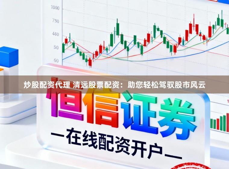 炒股配资代理 清远股票配资：助您轻松驾驭股市风云