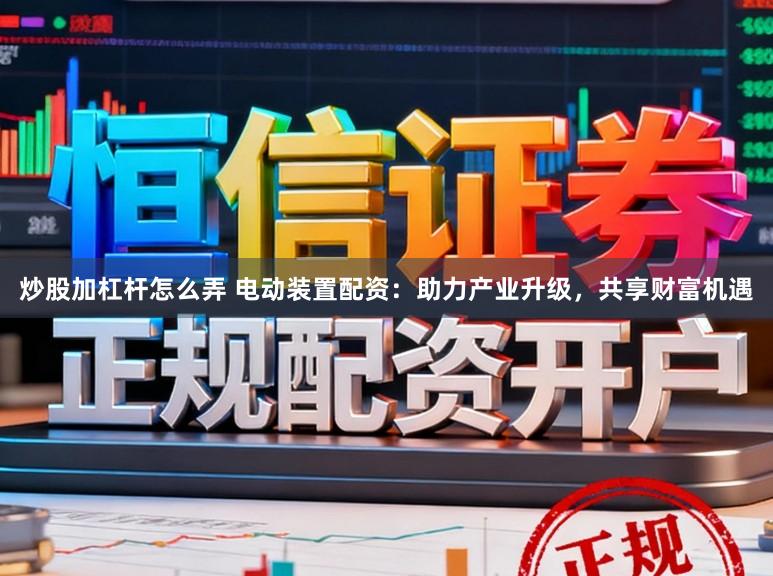炒股加杠杆怎么弄 电动装置配资：助力产业升级，共享财富机遇