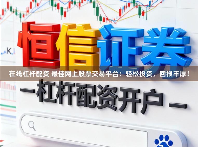 在线杠杆配资 最佳网上股票交易平台：轻松投资，回报丰厚！