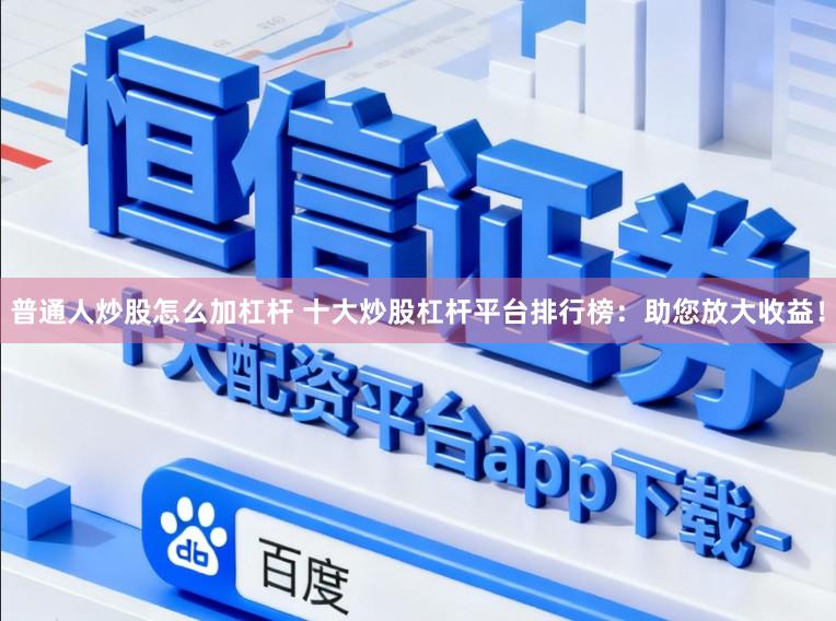 普通人炒股怎么加杠杆 十大炒股杠杆平台排行榜：助您放大收益！