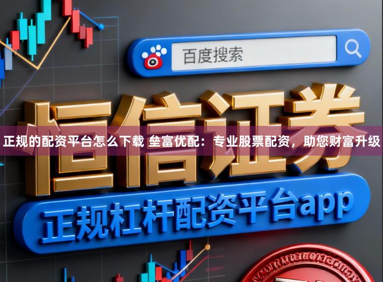 正规的配资平台怎么下载 垒富优配：专业股票配资，助您财富升级