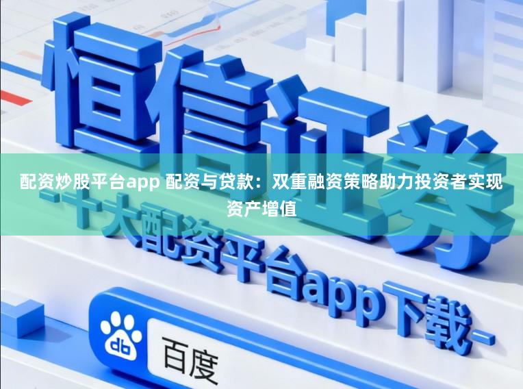 配资炒股平台app 配资与贷款：双重融资策略助力投资者实现资产增值