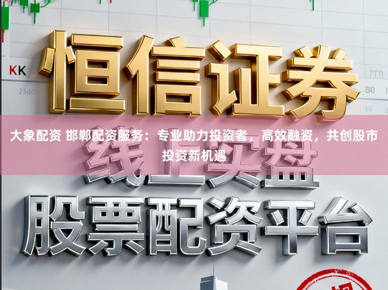 大象配资 邯郸配资服务：专业助力投资者，高效融资，共创股市投资新机遇