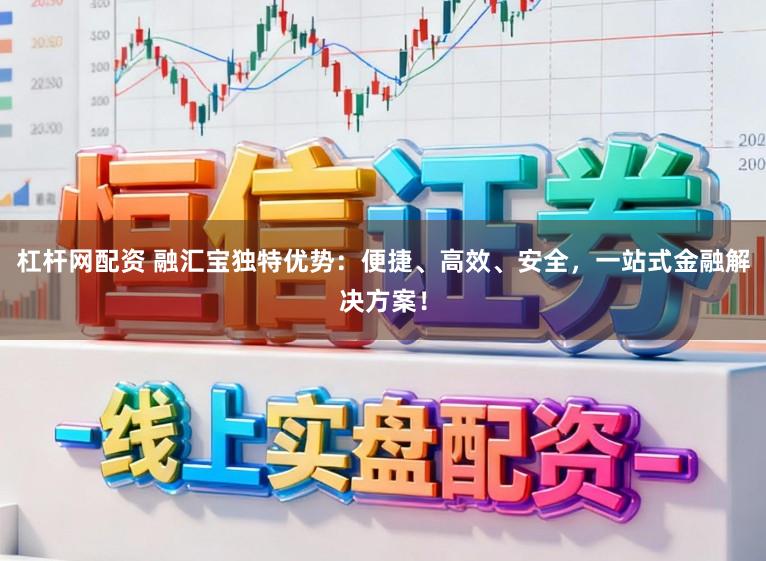 杠杆网配资 融汇宝独特优势:便捷、高效、安全,一站式金融解决方案!