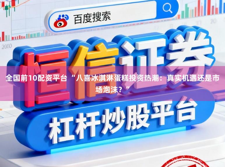 全国前10配资平台 “八喜冰淇淋蛋糕投资热潮:真实机遇还是市场泡沫?”