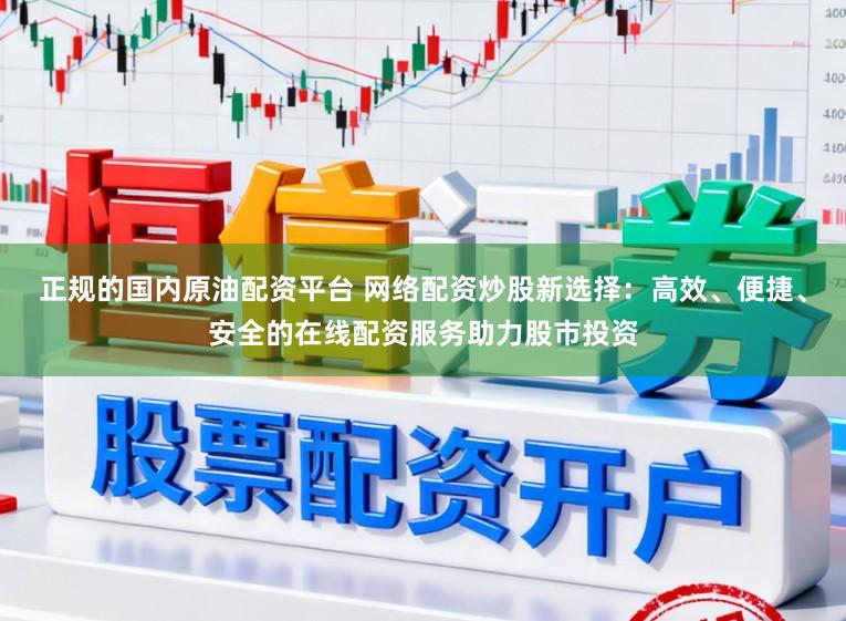 正规的国内原油配资平台 网络配资炒股新选择：高效、便捷、安全的在线配资服务助力股市投资