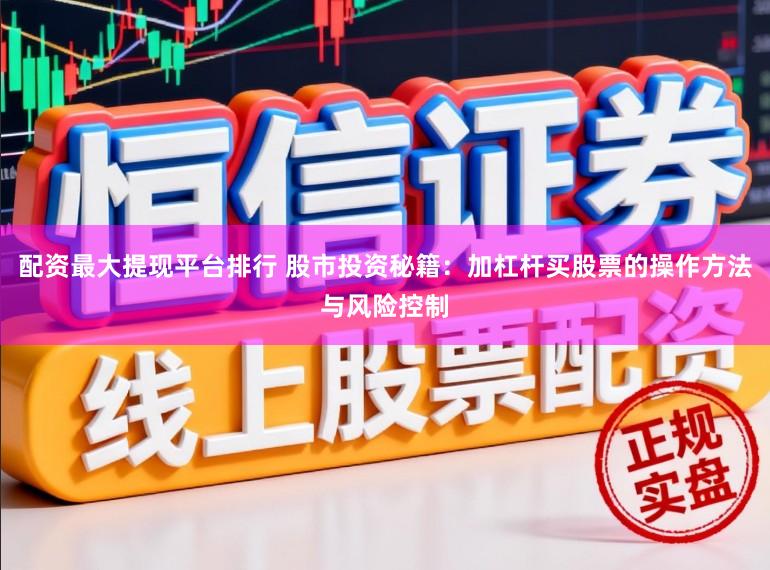 配资最大提现平台排行 股市投资秘籍:加杠杆买股票的操作方法与风险控制