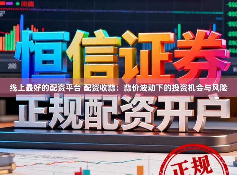 线上最好的配资平台 配资收蒜：蒜价波动下的投资机会与风险