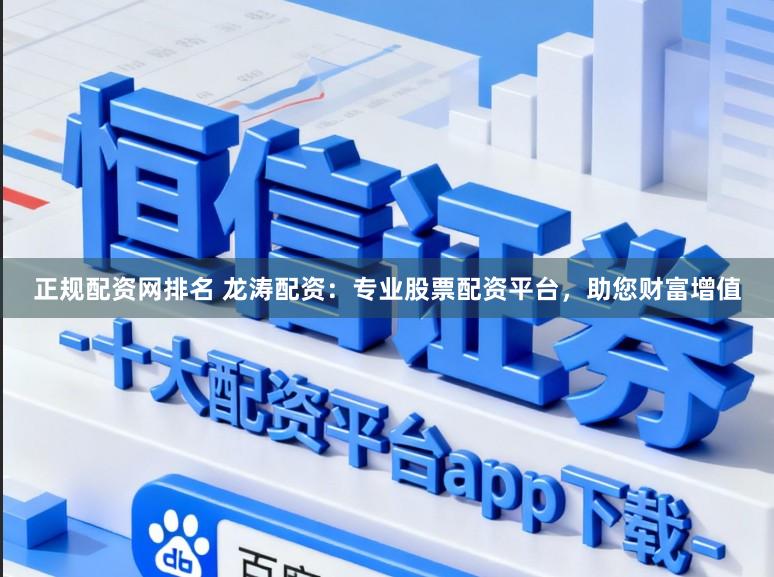 正规配资网排名 龙涛配资：专业股票配资平台，助您财富增值