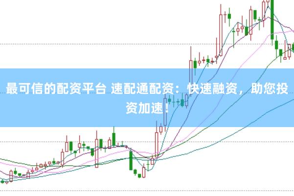 最可信的配资平台 速配通配资：快速融资，助您投资加速！