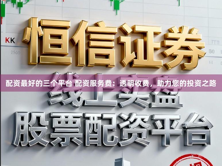 配资最好的三个平台 配资服务费：透明收费，助力您的投资之路