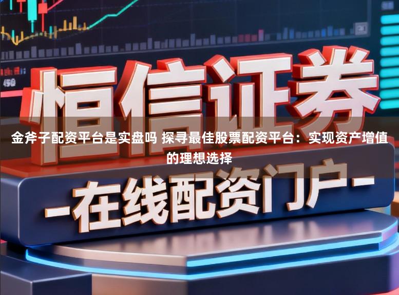 金斧子配资平台是实盘吗 探寻最佳股票配资平台：实现资产增值的理想选择