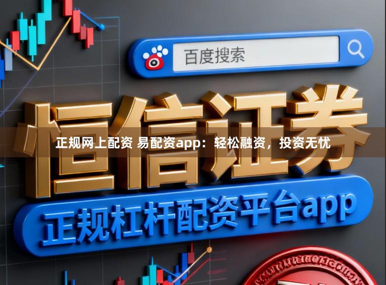 正规网上配资 易配资app：轻松融资，投资无忧