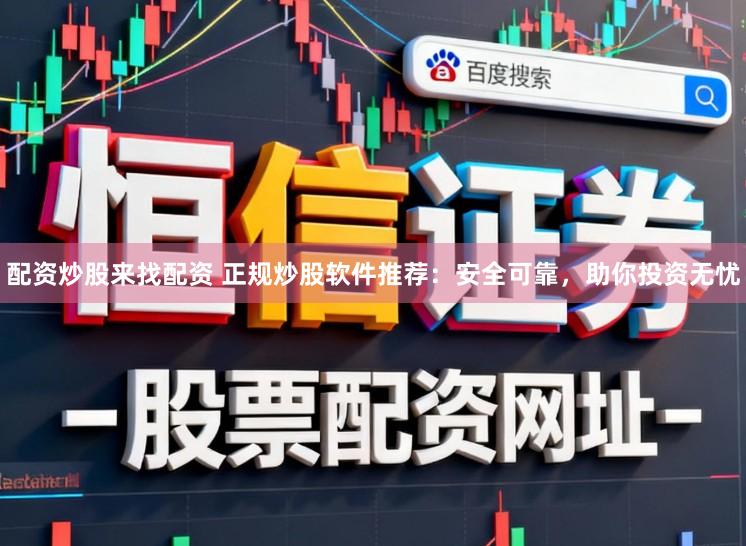 配资炒股来找配资 正规炒股软件推荐：安全可靠，助你投资无忧