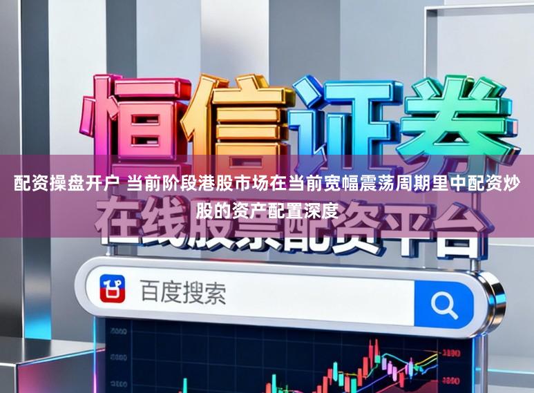 配资操盘开户 当前阶段港股市场在当前宽幅震荡周期里中配资炒股的资产配置深度