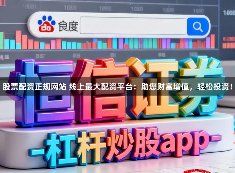 股票配资正规网站 线上最大配资平台：助您财富增值，轻松投资！