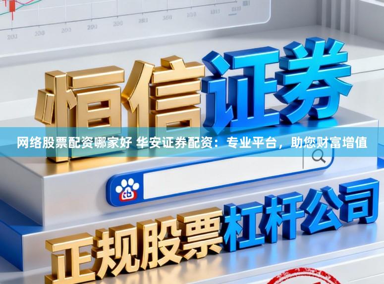 网络股票配资哪家好 华安证券配资：专业平台，助您财富增值