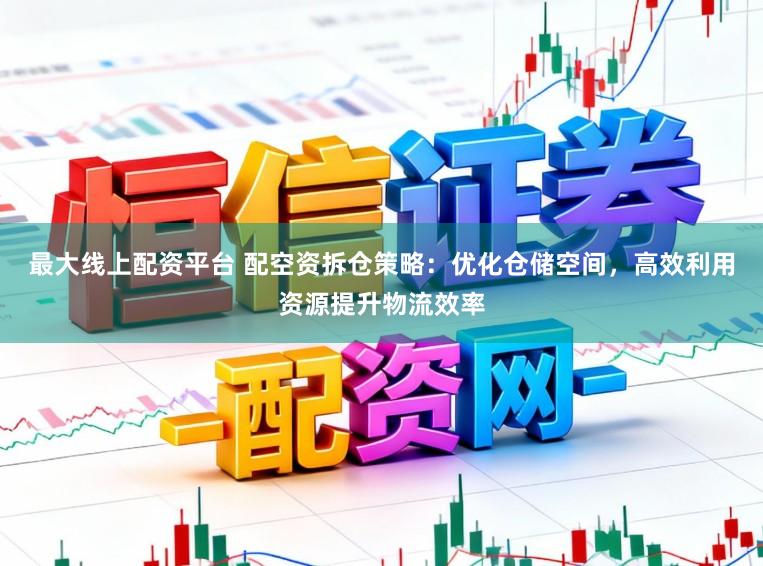 最大线上配资平台 配空资拆仓策略:优化仓储空间,高效利用资源提升物流效率