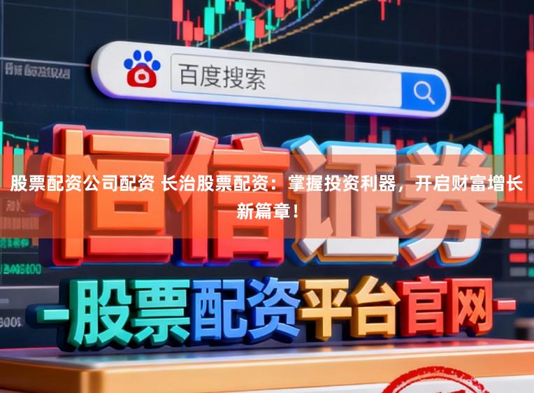 股票配资公司配资 长治股票配资:掌握投资利器,开启财富增长新篇章!