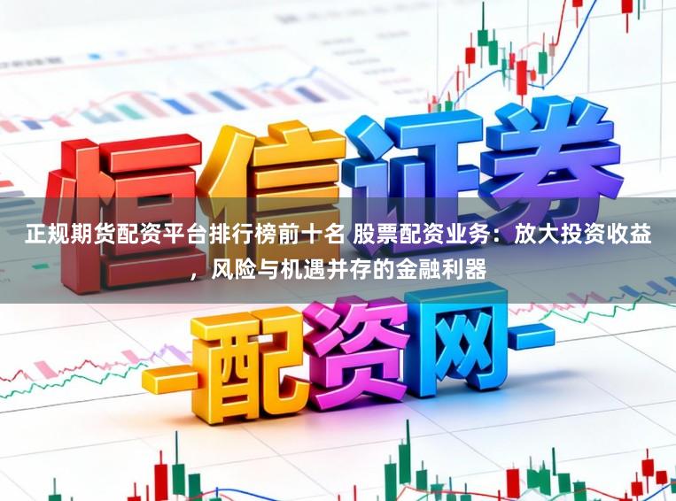 正规期货配资平台排行榜前十名 股票配资业务:放大投资收益,风险与机遇并存的金融利器